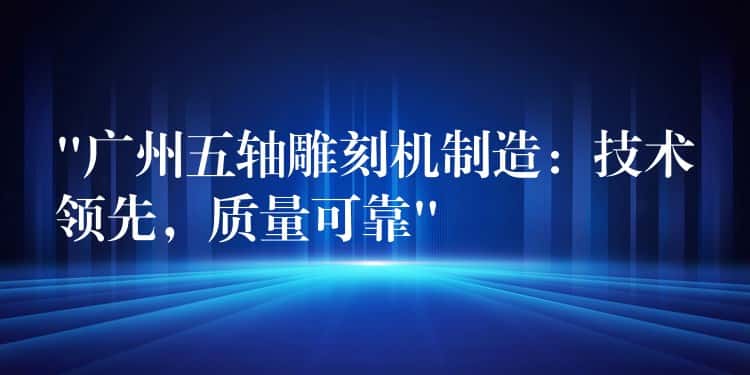 “广州五轴雕刻机制造：技术领先，质量可靠”